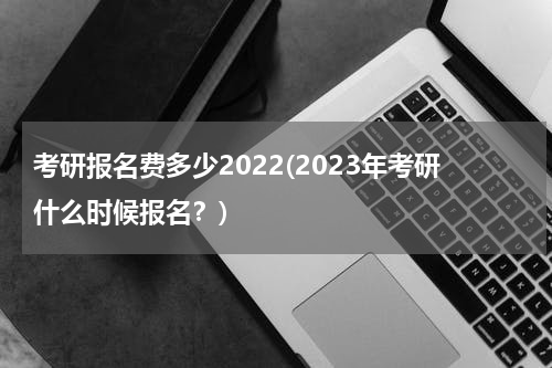 考研报名费多少2022(2023年考研什么时候报名？)