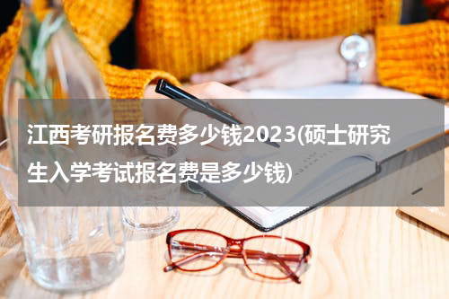 江西考研报名费多少钱2023(硕士研究生入学考试报名费是多少钱)
