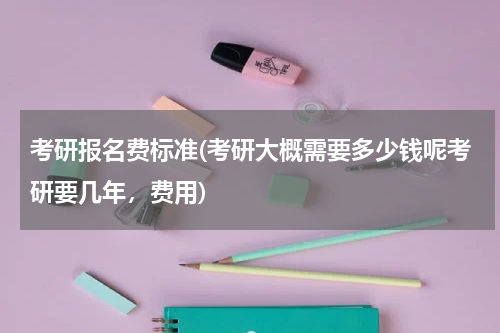 考研报名费标准(考研大概需要多少钱呢考研要几年，费用)