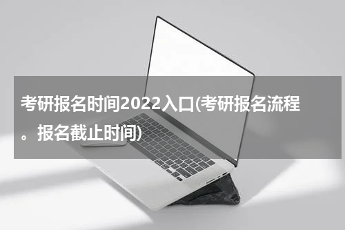考研报名时间2022入口(考研报名流程。报名截止时间)