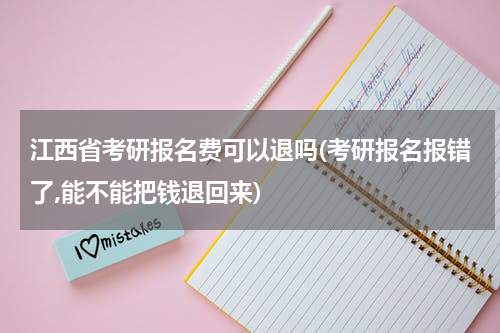 江西省考研报名费可以退吗(考研报名报错了,能不能把钱退回来)