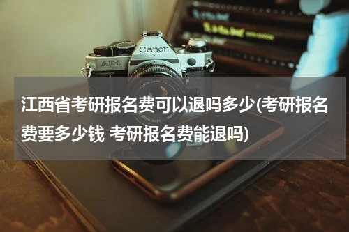 江西省考研报名费可以退吗多少(考研报名费要多少钱 考研报名费能退吗)