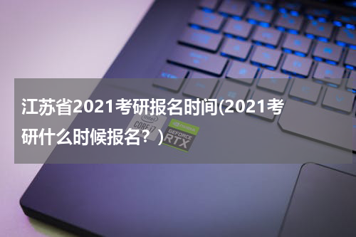 江苏省2021考研报名时间(2021考研什么时候报名？)