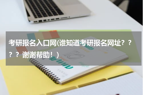 考研报名入口网(谁知道考研报名网址？？？？谢谢帮助！)