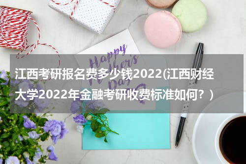 江西考研报名费多少钱2022(江西财经大学2022年金融考研收费标准如何？)
