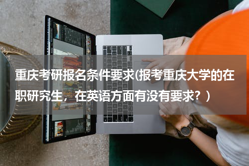 重庆考研报名条件要求(报考重庆大学的在职研究生，在英语方面有没有要求？)