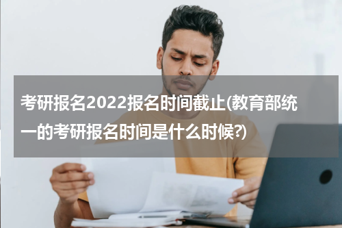 考研报名2022报名时间截止(教育部统一的考研报名时间是什么时候?)