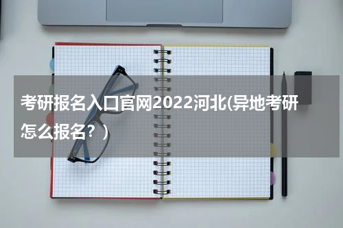 考研报名入口官网2022河北(异地考研怎么报名？)