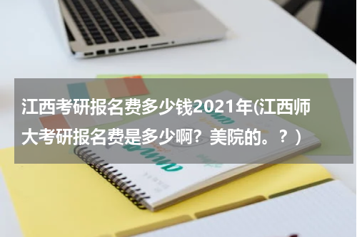 江西考研报名费多少钱2021年(江西师大考研报名费是多少啊？美院的。？)