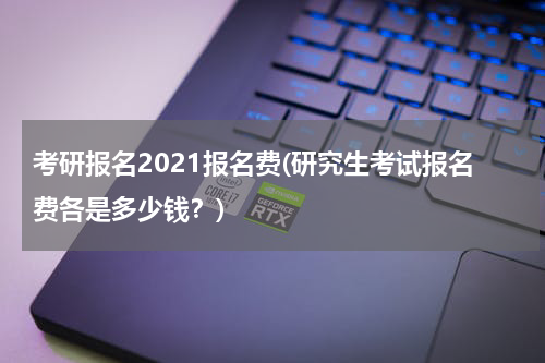 考研报名2021报名费(研究生考试报名费各是多少钱？)