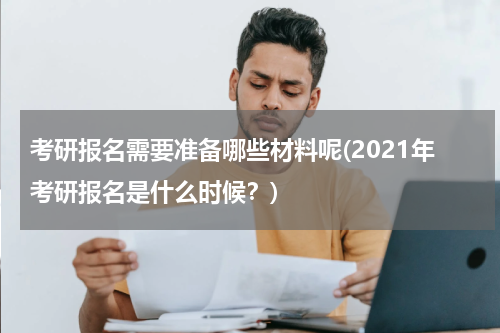 考研报名需要准备哪些材料呢(2021年考研报名是什么时候？)