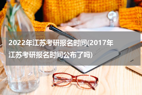 2022年江苏考研报名时间(2017年江苏考研报名时间公布了吗)