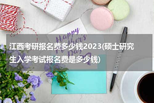 江西考研报名费多少钱2023(硕士研究生入学考试报名费是多少钱)