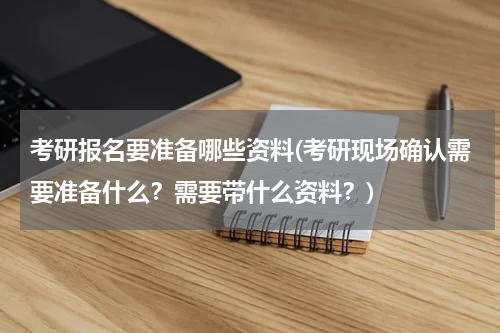 考研报名要准备哪些资料(考研现场确认需要准备什么？需要带什么资料？)