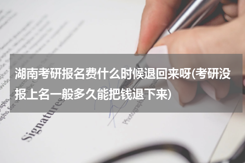 湖南考研报名费什么时候退回来呀(考研没报上名一般多久能把钱退下来)