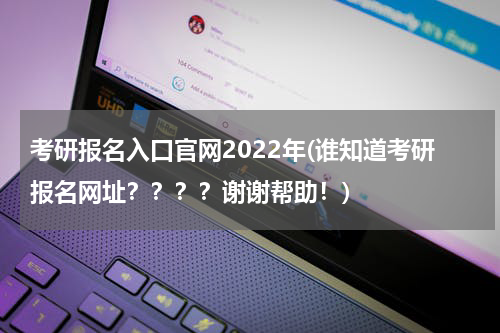 考研报名入口官网2022年(谁知道考研报名网址？？？？谢谢帮助！)