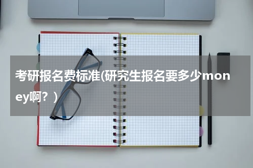 考研报名费标准(研究生报名要多少money啊？)