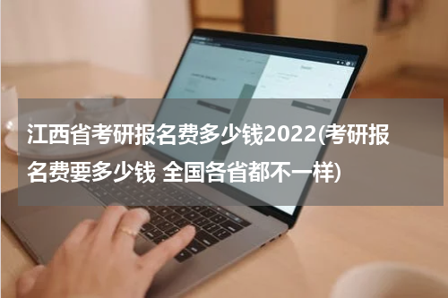 江西省考研报名费多少钱2022(考研报名费要多少钱 全国各省都不一样)