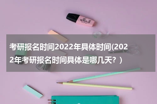 考研报名时间2022年具体时间(2022年考研报名时间具体是哪几天？)