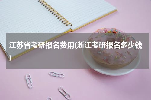 江苏省考研报名费用(浙江考研报名多少钱)