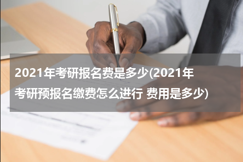 2021年考研报名费是多少(2021年考研预报名缴费怎么进行 费用是多少)