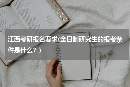 江西考研报名要求(全日制研究生的报考条件是什么？)