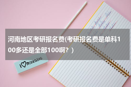 河南地区考研报名费(考研报名费是单科100多还是全部100啊？)