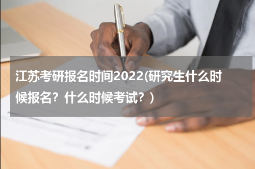 江苏考研报名时间2022(研究生什么时候报名？什么时候考试？)