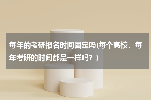 每年的考研报名时间固定吗(每个高校，每年考研的时间都是一样吗？)