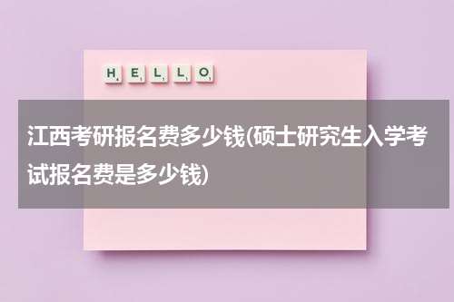 江西考研报名费多少钱(硕士研究生入学考试报名费是多少钱)