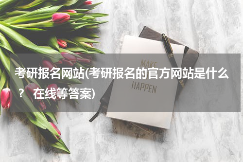 考研报名网站(考研报名的官方网站是什么 ？ 在线等答案)
