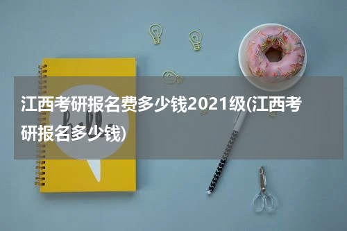 江西考研报名费多少钱2021级(江西考研报名多少钱)