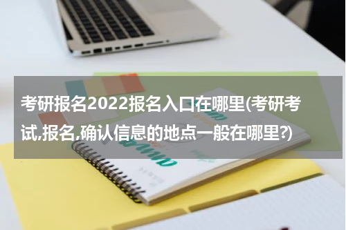 考研报名2022报名入口在哪里(考研考试,报名,确认信息的地点一般在哪里?)
