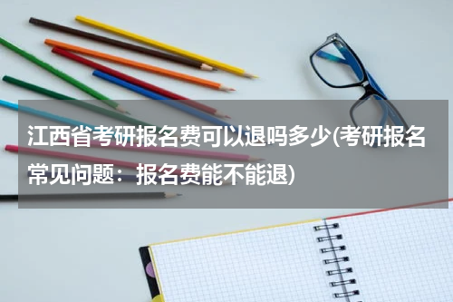 江西省考研报名费可以退吗多少(考研报名常见问题：报名费能不能退)