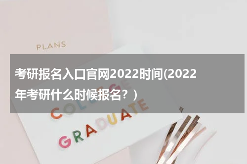 考研报名入口官网2022时间(2022年考研什么时候报名？)