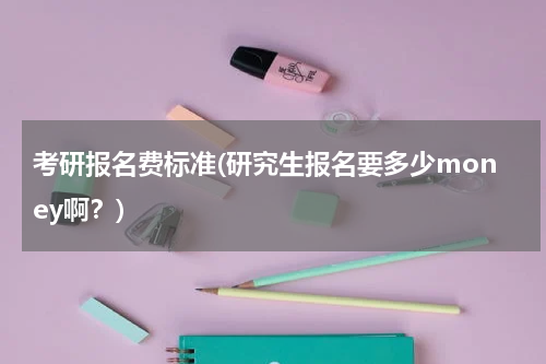 考研报名费标准(研究生报名要多少money啊？)