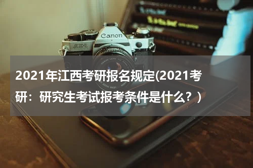 2021年江西考研报名规定(2021考研：研究生考试报考条件是什么？)