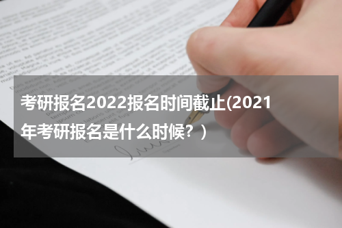 考研报名2022报名时间截止(2021年考研报名是什么时候？)