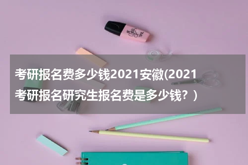 考研报名费多少钱2021安徽(2021考研报名研究生报名费是多少钱？)