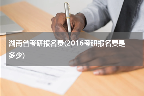 湖南省考研报名费(2016考研报名费是多少)