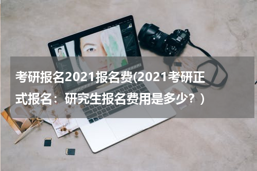 考研报名2021报名费(2021考研正式报名：研究生报名费用是多少？)