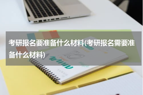 考研报名要准备什么材料(考研报名需要准备什么材料)
