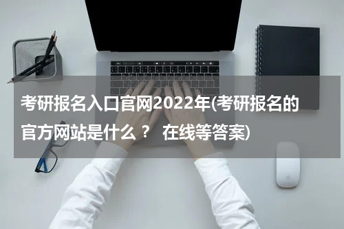 考研报名入口官网2022年(考研报名的官方网站是什么 ？ 在线等答案)