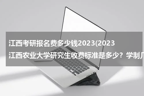 江西考研报名费多少钱2023(2023江西农业大学研究生收费标准是多少？学制几年？)