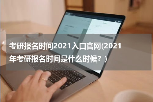 考研报名时间2021入口官网(2021年考研报名时间是什么时候？)
