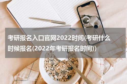 考研报名入口官网2022时间(考研什么时候报名(2022年考研报名时间))
