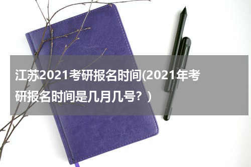 江苏2021考研报名时间(2021年考研报名时间是几月几号？)