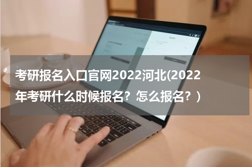 考研报名入口官网2022河北(2022年考研什么时候报名？怎么报名？)