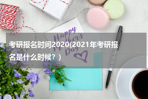 考研报名时间2020(2021年考研报名是什么时候？)