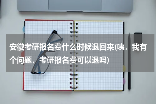 安徽考研报名费什么时候退回来(咦，我有个问题，考研报名费可以退吗)